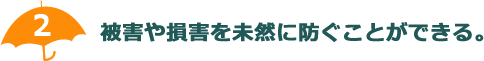 被害や損害を未然に防ぐことができる。